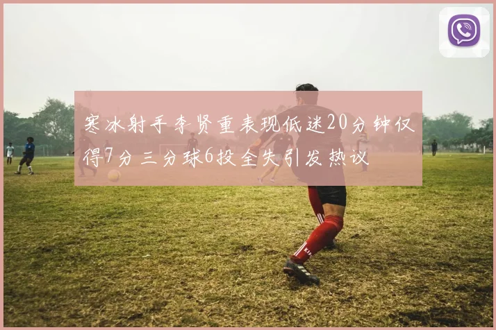 寒冰射手李贤重表现低迷20分钟仅得7分三分球6投全失引发热议