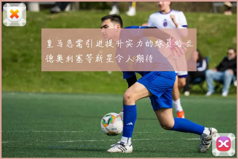 皇马急需引进提升实力的球员哈兰德奥利塞等新星令人期待