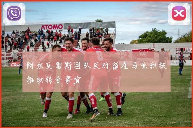 阿尔瓦雷斯团队反对留在马竞积极推动转会事宜