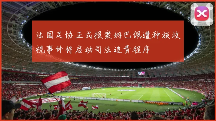 法国足协正式报案姆巴佩遭种族歧视事件将启动司法追责程序