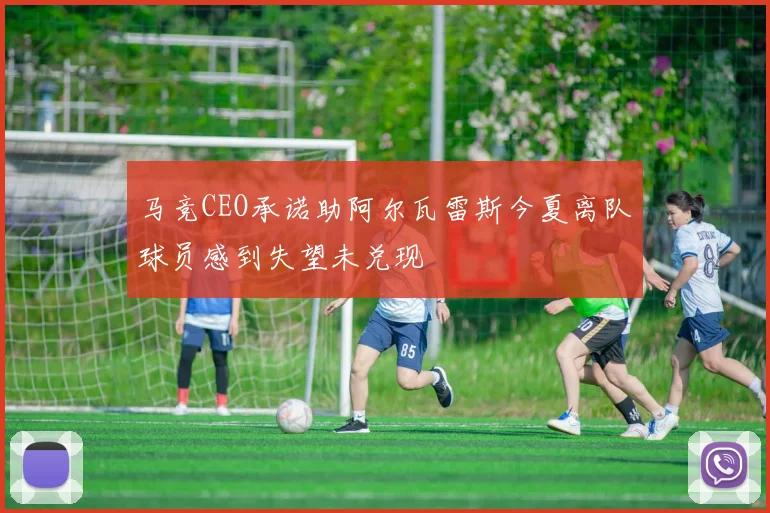 马竞CEO承诺助阿尔瓦雷斯今夏离队球员感到失望未兑现