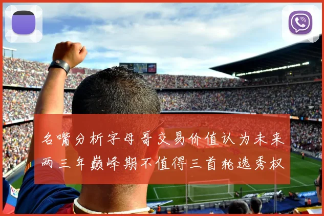 名嘴分析字母哥交易价值认为未来两三年巅峰期不值得三首轮选秀权