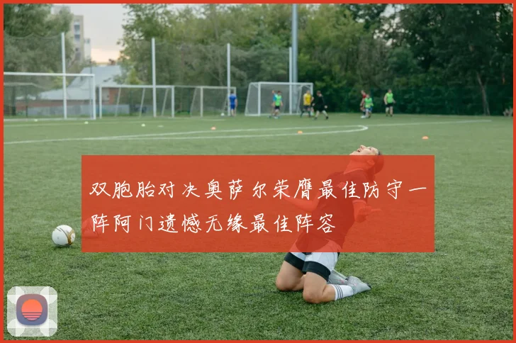 双胞胎对决奥萨尔荣膺最佳防守一阵阿门遗憾无缘最佳阵容