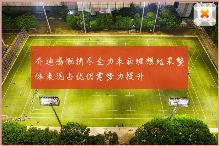 乔迪感慨拼尽全力未获理想结果整体表现占优仍需努力提升