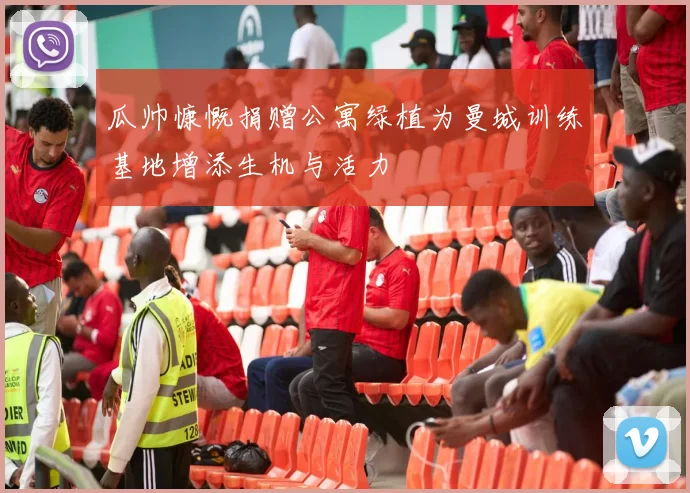 瓜帅慷慨捐赠公寓绿植为曼城训练基地增添生机与活力