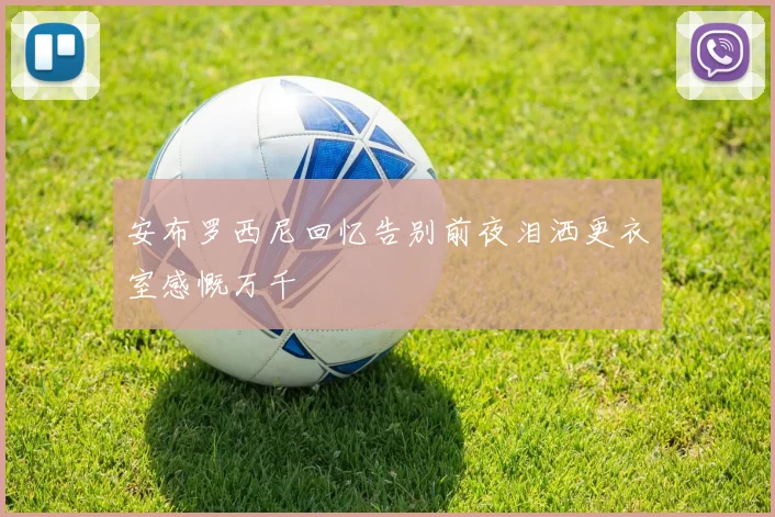 安布罗西尼回忆告别前夜泪洒更衣室感慨万千