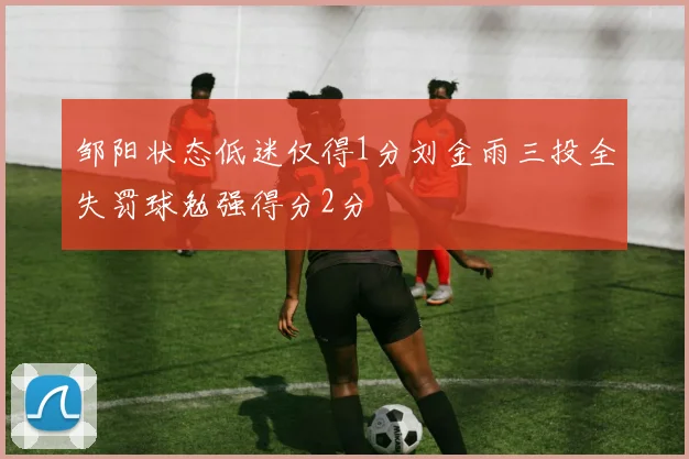 邹阳状态低迷仅得1分刘金雨三投全失罚球勉强得分2分