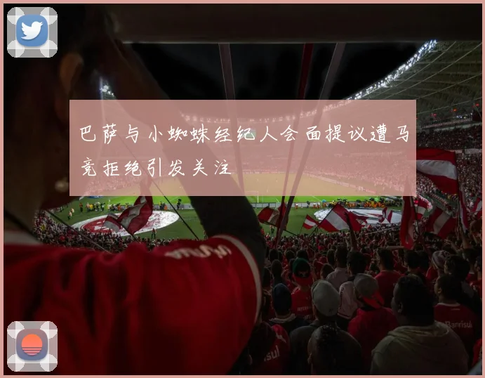巴萨与小蜘蛛经纪人会面提议遭马竞拒绝引发关注